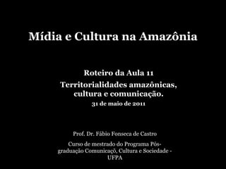 Mídia e Cultura na Amazônia Prof. Dr. Fábio Fonseca de Castro Curso de mestrado do Programa Pós-graduação Comunicaçõ, Cultura e Sociedade - UFPA Roteiro da Aula 11 Territorialidades amazônicas, cultura e comunicação. 31 de maio de 2011 
