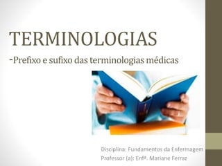TERMINOLOGIAS
-Prefixoe sufixo das terminologiasmédicas
Disciplina: Fundamentos da Enfermagem
Professor (a): Enfª. Mariane Ferraz
 