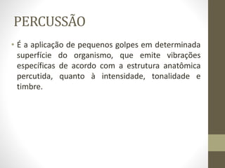PERCUSSÃO
• É a aplicação de pequenos golpes em determinada
superfície do organismo, que emite vibrações
específicas de acordo com a estrutura anatômica
percutida, quanto à intensidade, tonalidade e
timbre.
 