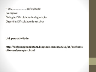 • DIS.................... Dificuldade
Exemplos:
Disfagia: Dificuldade de deglutição
Dispnéia: Dificuldade de respirar
Link para atividade:
http://enfermageandotc21.blogspot.com.br/2013/05/prefixoss
ufixosenfermagem.html
 