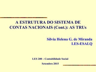 A ESTRUTURA DO SISTEMA DE
CONTAS NACIONAIS (Cont.): AS TRUs
Sílvia Helena G. de Miranda
LES-ESALQ
LES 200 – Contabilidade Social
Setembro 2015
 
