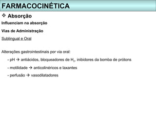 FARMACOCINÉTICA
 Absorção
Influenciam na absorção

Vias de Administração
Sublingual e Oral


Alterações gastrointestinais por via oral:

   - pH  antiácidos, bloqueadores de H2, inibidores da bomba de prótons

   - motilidade  anticolinéricos e laxantes
   - perfusão  vasodilatadores
 