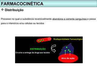 FARMACOCINÉTICA
 Distribuição

Processo no qual a substância reversivelmente abandona a corrente sanguínea e passa
para o interstício e/ou células ou tecidos
 