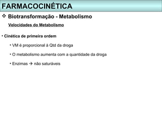 FARMACOCINÉTICA
 Biotransformação - Metabolismo
   Velocidades do Metabolismo

• Cinética de primeira ordem

    • VM é proporcional à Qtd da droga

    • O metabolismo aumenta com a quantidade da droga

    • Enzimas  não saturáveis
 