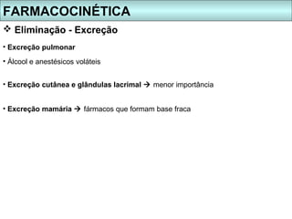 FARMACOCINÉTICA
 Eliminação - Excreção
• Excreção pulmonar
• Álcool e anestésicos voláteis


• Excreção cutânea e glândulas lacrimal  menor importância


• Excreção mamária  fármacos que formam base fraca
 