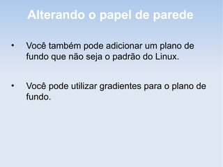Alterando o papel de parede

•   Você também pode adicionar um plano de
    fundo que não seja o padrão do Linux.


•   Você pode utilizar gradientes para o plano de
    fundo.
 