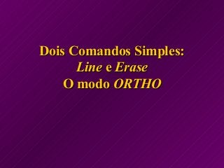 Dois Comandos Simples:Dois Comandos Simples:
LineLine ee EraseErase
O modoO modo ORTHOORTHO
 