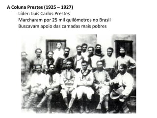 A Coluna Prestes (1925 – 1927)
Líder: Luís Carlos Prestes
Marcharam por 25 mil quilômetros no Brasil
Buscavam apoio das camadas mais pobres

 