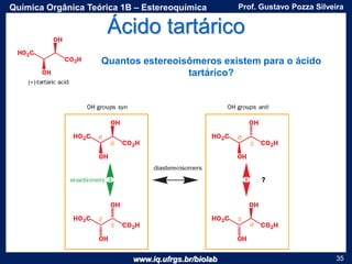 www.iq.ufrgs.br/biolab
Prof. Gustavo Pozza SilveiraQuímica Orgânica Teórica 1B – Estereoquímica
35
Ácido tartárico
Quantos estereoisômeros existem para o ácido
tartárico?
 