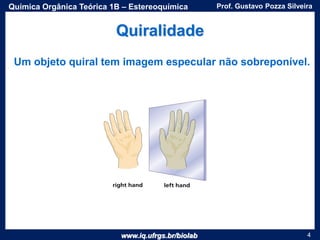 www.iq.ufrgs.br/biolab
Prof. Gustavo Pozza SilveiraQuímica Orgânica Teórica 1B – Estereoquímica
4
Quiralidade
Um objeto quiral tem imagem especular não sobreponível.
 