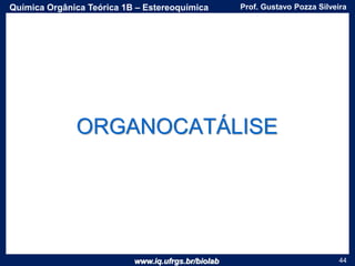 www.iq.ufrgs.br/biolab
Prof. Gustavo Pozza SilveiraQuímica Orgânica Teórica 1B – Estereoquímica
44
ORGANOCATÁLISE
 