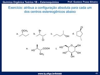 www.iq.ufrgs.br/biolab
Prof. Gustavo Pozza SilveiraQuímica Orgânica Teórica 1B – Estereoquímica
48
Exercício: atribua a configuração absoluta para cada um
dos centros estereogênicos abaixo
 
