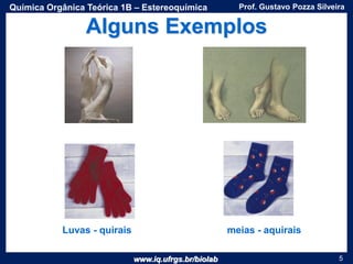www.iq.ufrgs.br/biolab
Prof. Gustavo Pozza SilveiraQuímica Orgânica Teórica 1B – Estereoquímica
5
Alguns Exemplos
Luvas - quirais meias - aquirais
 