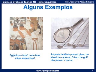 www.iq.ufrgs.br/biolab
Prof. Gustavo Pozza SilveiraQuímica Orgânica Teórica 1B – Estereoquímica
6
Egípcios – faraó com duas
mãos esquerdas!
Alguns Exemplos
Raquete de tênis possui plano de
simetria – aquiral. O taco de golf
não possui – quiral.
 
