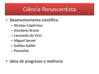 Ciência Renascentista 
• Desenvolvimento científico 
– Nicolau Copérnico 
– Giordano Bruno 
– Leonardo da Vinci 
– Miguel Servet 
– Galileu Galilei 
– Paracelso 
• Ideia de progresso e melhoria 
