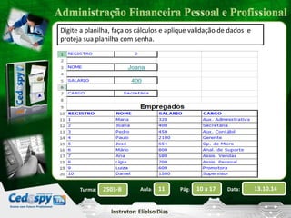Digite a planilha, faça os cálculos e aplique validação de dados e 
proteja sua planilha com senha. 
2503-B Aula: 11 Pág: 10 a 17 Data: 13.10.14 
Instrutor: Elielso Dias 
Turma: 
 
