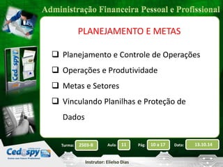 2503-B Aula: 11 Pág: 10 a 17 Data: 13.10.14 
Instrutor: Elielso Dias 
Turma: 
PLANEJAMENTO E METAS 
 Planejamento e Controle de Operações 
 Operações e Produtividade 
 Metas e Setores 
 Vinculando Planilhas e Proteção de 
Dados 
 