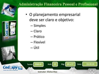 • O planejamento empresarial 
deve ser claro e objetivo: 
– Simples 
– Claro 
– Prático 
– Flexível 
– Útil 
2503-B Aula: 11 Pág: 10 a 17 Data: 13.10.14 
Instrutor: Elielso Dias 
Turma: 
 