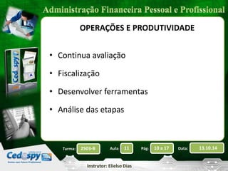 2503-B Aula: 11 Pág: 10 a 17 Data: 13.10.14 
Instrutor: Elielso Dias 
Turma: 
OPERAÇÕES E PRODUTIVIDADE 
• Continua avaliação 
• Fiscalização 
• Desenvolver ferramentas 
• Análise das etapas 
 