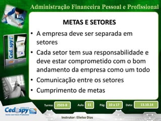 2503-B Aula: 11 Pág: 10 a 17 Data: 13.10.14 
Instrutor: Elielso Dias 
Turma: 
METAS E SETORES 
• A empresa deve ser separada em 
setores 
• Cada setor tem sua responsabilidade e 
deve estar comprometido com o bom 
andamento da empresa como um todo 
• Comunicação entre os setores 
• Cumprimento de metas 
 