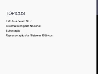 TÓPICOS
Estrutura de um SEP
Sistema Interligado Nacional
Subestação
Representação dos Sistemas Elétricos
 