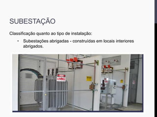 SUBESTAÇÃO
Classificação quanto ao tipo de instalação:
• Subestações abrigadas - construídas em locais interiores
abrigados.
 