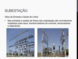 SUBESTAÇÃO
Vãos de Entrada e Saída de Linha:
• Nas entradas e saídas de linhas das subestação são normalmente
instalados para-raios, transformadores de corrente, secionadores
e disjuntores.
 