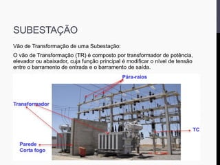 SUBESTAÇÃO
Vão de Transformação de uma Subestação:
O vão de Transformação (TR) é composto por transformador de potência,
elevador ou abaixador, cuja função principal é modificar o nível de tensão
entre o barramento de entrada e o barramento de saída.
 
