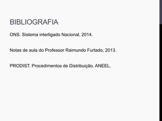 BIBLIOGRAFIA
ONS. Sistema interligado Nacional, 2014.
Notas de aula do Professor Raimundo Furtado, 2013.
PRODIST. Procedimentos de Distribuição. ANEEL.
 