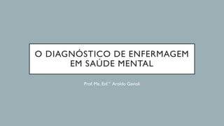 O DIAGNÓSTICO DE ENFERMAGEM
EM SAÚDE MENTAL
Prof. Me. Enf.º Aroldo Gavioli
 