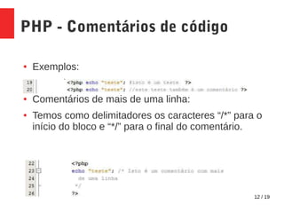12 / 19
PHP - Comentários de código
● Exemplos:
● Comentários de mais de uma linha:
● Temos como delimitadores os caracteres “/*” para o
início do bloco e “*/” para o final do comentário.
 