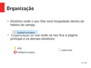 17 / 19
Organização
● Diretório onde o seu Site será hospedado dentro do
htdocs do xampp
● Organização do site onde na raiz fica a página
principal e os demais diretórios
 