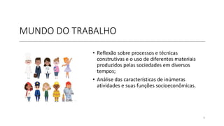 MUNDO DO TRABALHO
• Reflexão sobre processos e técnicas
construtivas e o uso de diferentes materiais
produzidos pelas sociedades em diversos
tempos;
• Análise das características de inúmeras
atividades e suas funções socioeconômicas.
6
 