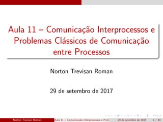 Aula 11 – Comunica¸c˜ao Interprocessos e
Problemas Cl´assicos de Comunica¸c˜ao
entre Processos
Norton Trevisan Roman
29 de setembro de 2017
Norton Trevisan Roman Aula 11 – Comunica¸c˜ao Interprocessos e Problemas Cl´assicos de Comunica¸c˜ao entre Proces29 de setembro de 2017 1 / 40
 