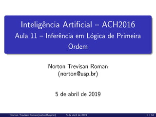 Inteligência Artificial – ACH2016
Aula 11 – Inferência em Lógica de Primeira
Ordem
Norton Trevisan Roman
(norton@usp.br)
5 de abril de 2019
Norton Trevisan Roman(norton@usp.br) 5 de abril de 2019 1 / 34
 