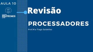 AULA 10
PROCESSADORES
Prof.M.e Tiago Saidelles
Revisão
 