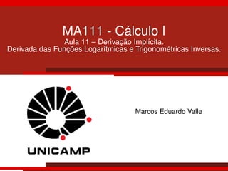 MA111 - Cálculo I
Aula 11 – Derivação Implícita.
Derivada das Funções Logarítmicas e Trigonométricas Inversas.
Marcos Eduardo Valle
 