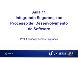 Aula 11
Integrando Segurança ao
Processo de Desenvolvimento
de Software
Prof. Leonardo Lemes Fagundes
 