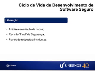 Ciclo de Vida de Desenvolvimento de
Software Seguro
Liberação
• Análise e avaliação de riscos;
• Revisão “Final” de Segurança;
• Planos de resposta a incidentes;
 