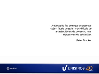 A educação faz com que as pessoas
sejam fáceis de guiar, mas difíceis de
arrastar; fáceis de governar, mas
impossíveis de escravizar.
Peter Drucker
 