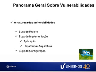  A natureza das vulnerabilidades
 Bugs de Projeto
 Bugs de Implementação
 Aplicação
 Plataforma / Arquitetura
 Bugs de Configuração
Panorama Geral Sobre Vulnerabilidades
 