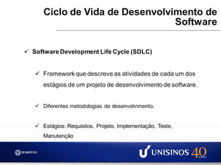  SoftwareDevelopment Life Cycle (SDLC)
 Framework que descreve as atividades de cada um dos
estágios de um projeto de desenvolvimento de software.
 Diferentes metodologias de desenvolvimento.
 Estágios: Requisitos, Projeto, Implementação, Teste,
Manutenção
Ciclo de Vida de Desenvolvimento de
Software
 