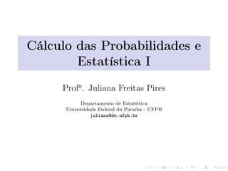 Cálculo das Probabilidades e
Estatística I
Profa
. Juliana Freitas Pires
Departamento de Estatística
Universidade Federal da Paraíba - UFPB
juliana@de.ufpb.br
 