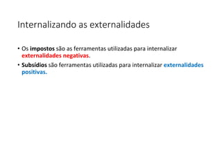 Internalizando as externalidades
• Os impostos são as ferramentas utilizadas para internalizar
externalidades negativas.
• Subsídios são ferramentas utilizadas para internalizar externalidades
positivas.
 
