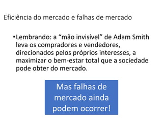 Eficiência do mercado e falhas de mercado
•Lembrando: a “mão invisível” de Adam Smith
leva os compradores e vendedores,
direcionados pelos próprios interesses, a
maximizar o bem-estar total que a sociedade
pode obter do mercado.
Mas falhas de
mercado ainda
podem ocorrer!
 