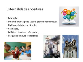 Externalidades positivas
• Educação,
• Uma vizinhança pode subir o preço do seu imóvel,
• Melhores hábitos de direção,
• Vacinação,
• Edifícios históricos reformados,
• Pesquisa de novas tecnologias.
 