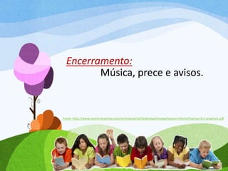 Encerramento:
Música, prece e avisos.
Fonte: http://www.ocentroespirita.com/centroespirita/download/evangelizacao-infantil/manual-le1-arquivo1.pdf
 
