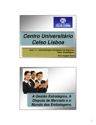 Centro Universitário
   Celso Lisboa
  Aula 11 – Administração Estratégica de Negócios.
                               Tema: Embalagens.
                                Prof. Angelo Peres




    A Gestão Estratégica, A
    Disputa de Mercado e o
    Mundo das Embalagens.



                                                     1
 