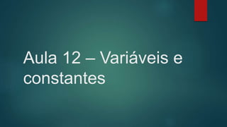 Aula 12 – Variáveis e
constantes
 