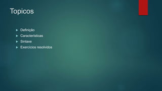 Topicos
 Definição
 Características
 Sintaxe
 Exercícios resolvidos
 